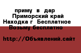 приму  в  дар   - Приморский край, Находка г. Бесплатное » Возьму бесплатно   